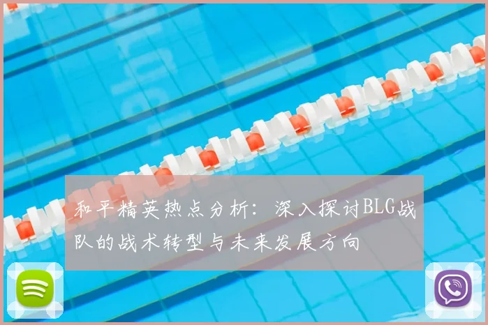 和平精英热点分析：深入探讨BLG战队的战术转型与未来发展方向