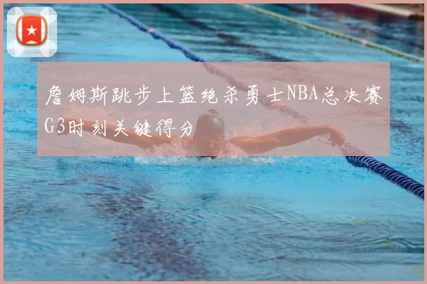 詹姆斯跳步上篮绝杀勇士NBA总决赛G3时刻关键得分