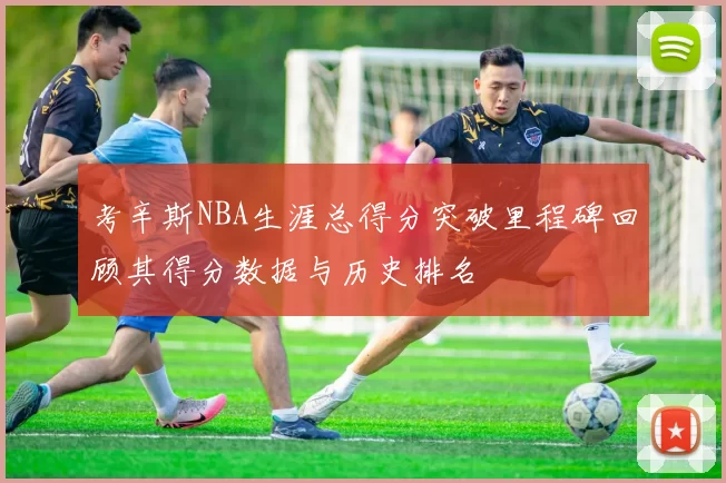 考辛斯NBA生涯总得分突破里程碑回顾其得分数据与历史排名