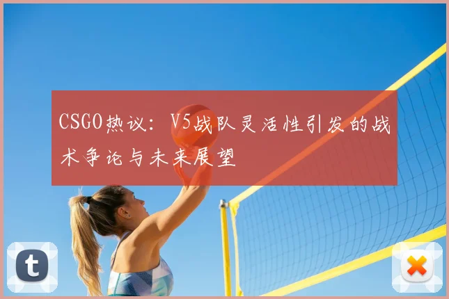 CSGO热议：V5战队灵活性引发的战术争论与未来展望