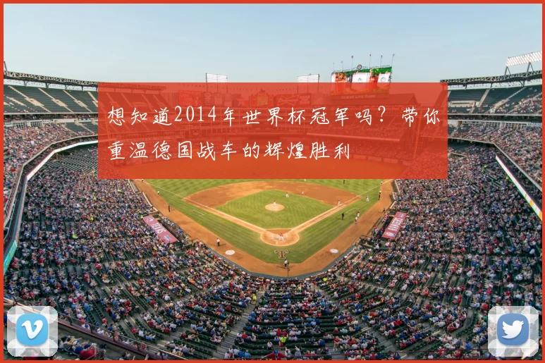 想知道2014年世界杯冠军吗？带你重温德国战车的辉煌胜利
