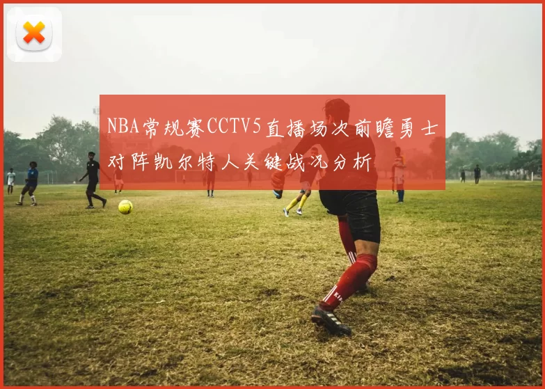 NBA常规赛CCTV5直播场次前瞻勇士对阵凯尔特人关键战况分析