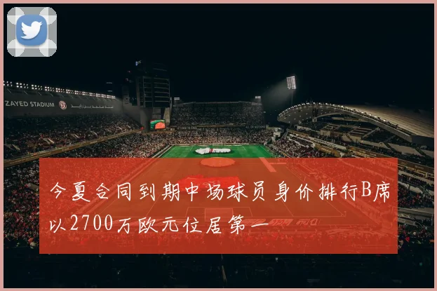 今夏合同到期中场球员身价排行B席以2700万欧元位居第一