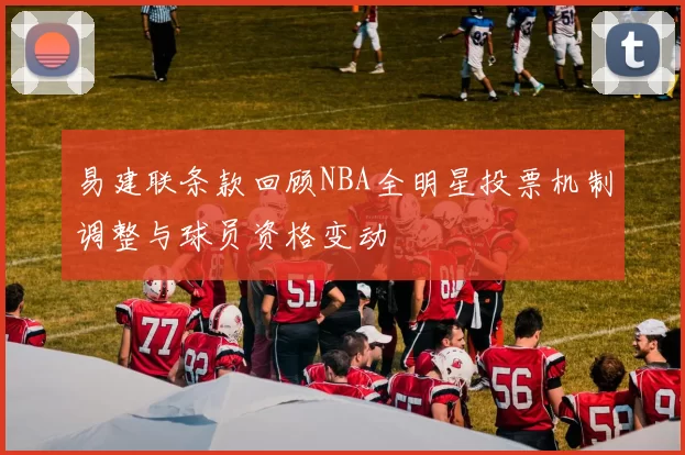 易建联条款回顾NBA全明星投票机制调整与球员资格变动