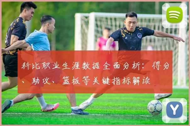 科比职业生涯数据全面分析：得分、助攻、篮板等关键指标解读
