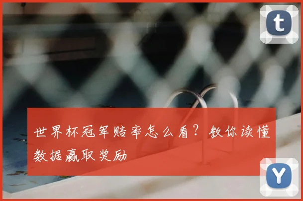 世界杯冠军赔率怎么看？教你读懂数据赢取奖励