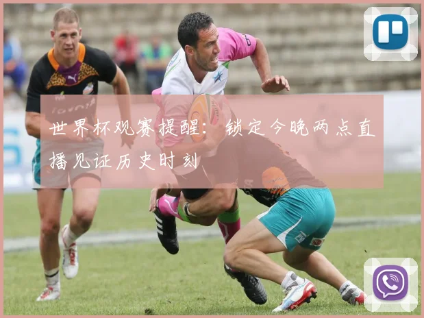 世界杯观赛提醒:锁定今晚两点直播见证历史时刻