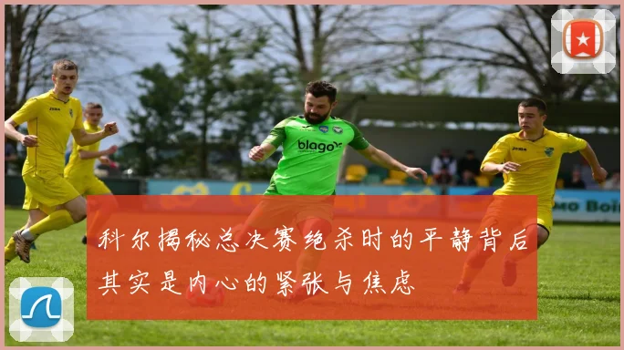 科尔揭秘总决赛绝杀时的平静背后其实是内心的紧张与焦虑