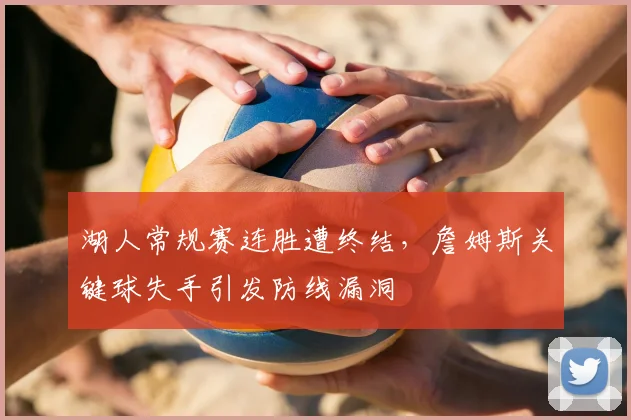 湖人常规赛连胜遭终结，詹姆斯关键球失手引发防线漏洞