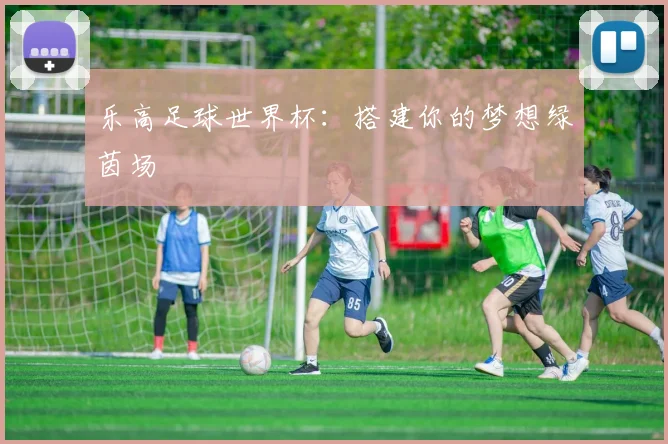 乐高足球世界杯:搭建你的梦想绿茵场