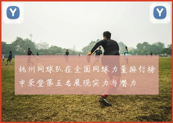杭州网球队在全国网球力量排行榜中荣登第五名展现实力与潜力