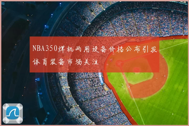 NBA350焊机两用设备价格公布引发体育装备市场关注