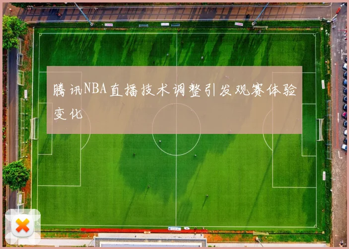 腾讯NBA直播技术调整引发观赛体验变化