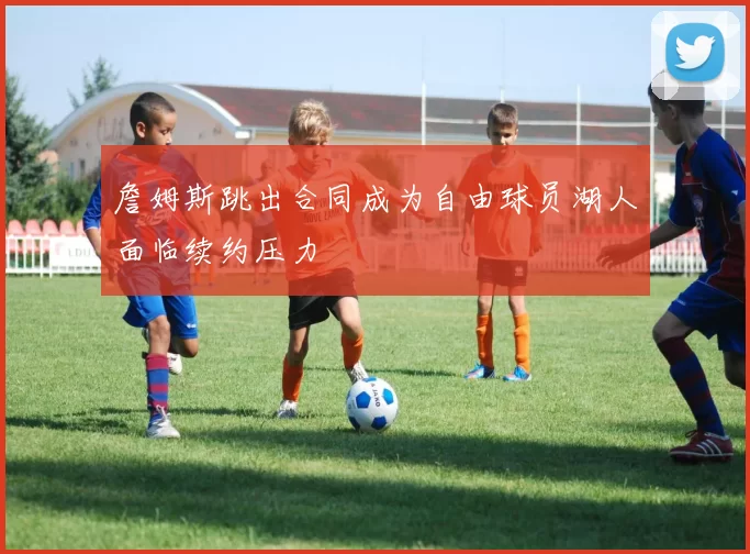 詹姆斯跳出合同成为自由球员湖人面临续约压力