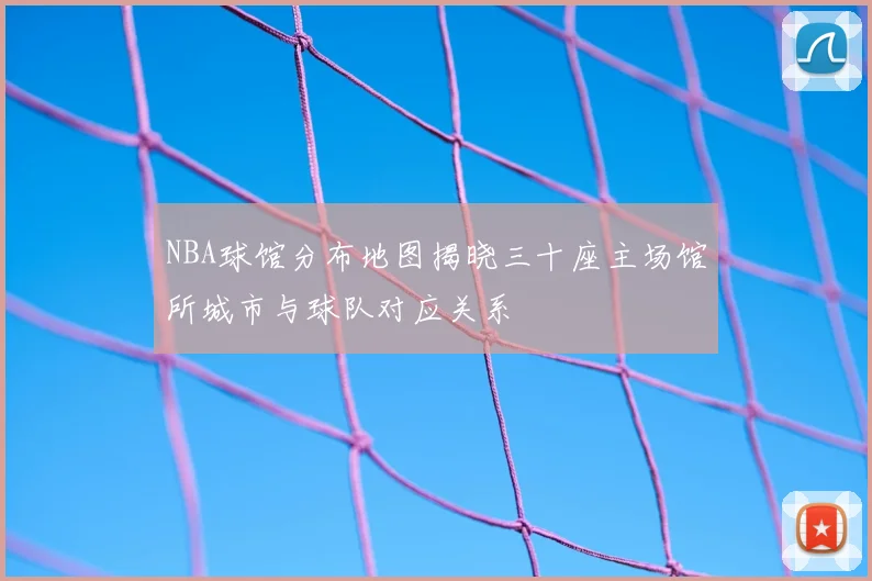 NBA球馆分布地图揭晓三十座主场馆所城市与球队对应关系