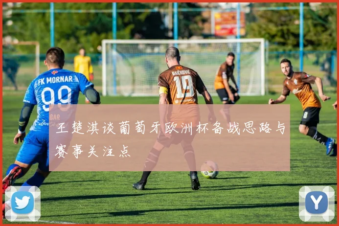 王楚淇谈葡萄牙欧洲杯备战思路与赛事关注点