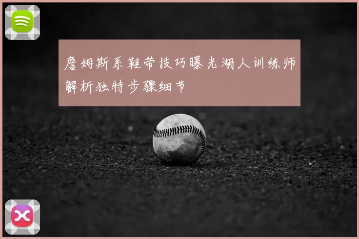 詹姆斯系鞋带技巧曝光湖人训练师解析独特步骤细节