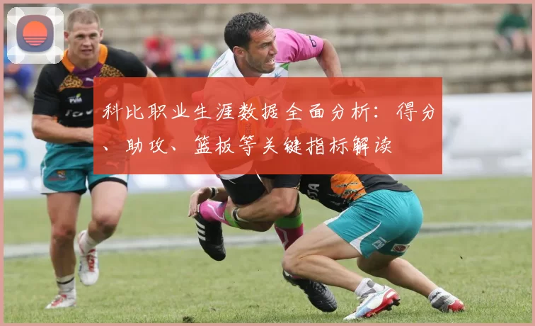 科比职业生涯数据全面分析：得分、助攻、篮板等关键指标解读