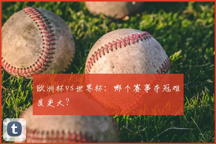 欧洲杯vs世界杯:哪个赛事夺冠难度更大?