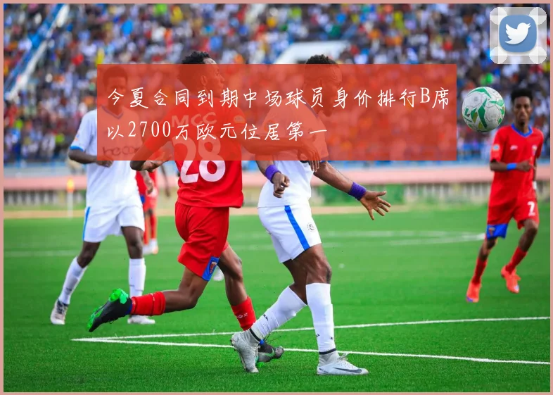 今夏合同到期中场球员身价排行B席以2700万欧元位居第一