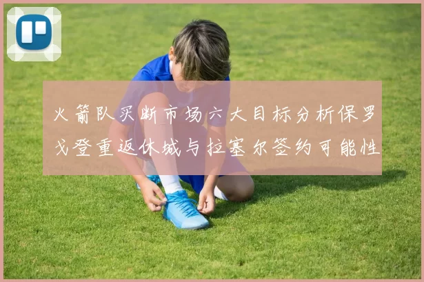 火箭队买断市场六大目标分析保罗戈登重返休城与拉塞尔签约可能性