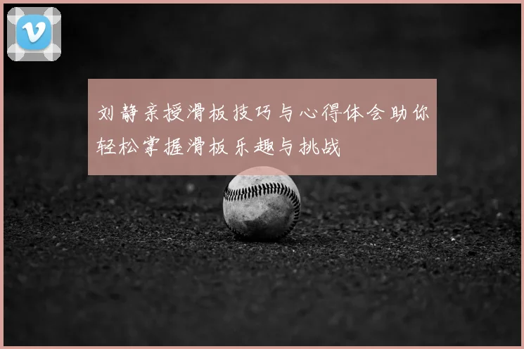 刘静亲授滑板技巧与心得体会助你轻松掌握滑板乐趣与挑战