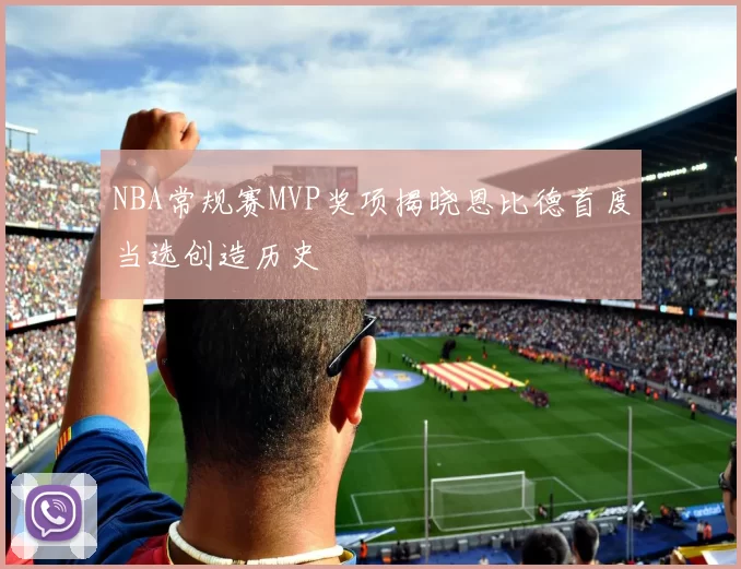 NBA常规赛MVP奖项揭晓恩比德首度当选创造历史