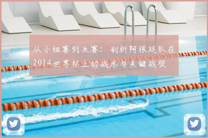 从小组赛到决赛:剖析阿根廷队在2014世界杯上的战术与关键战役