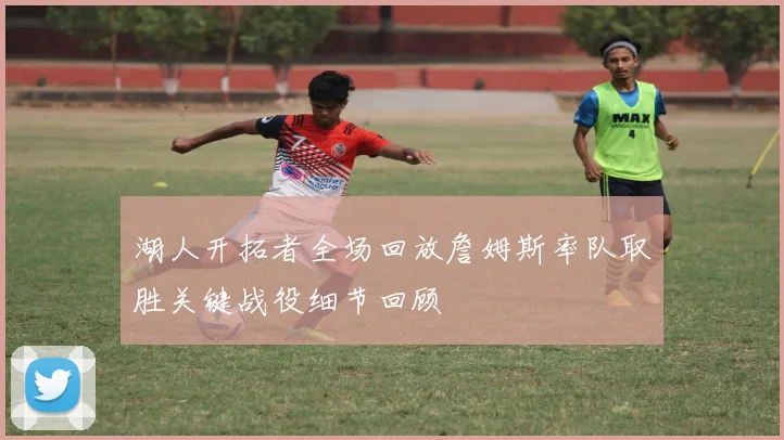 湖人开拓者全场回放詹姆斯率队取胜关键战役细节回顾