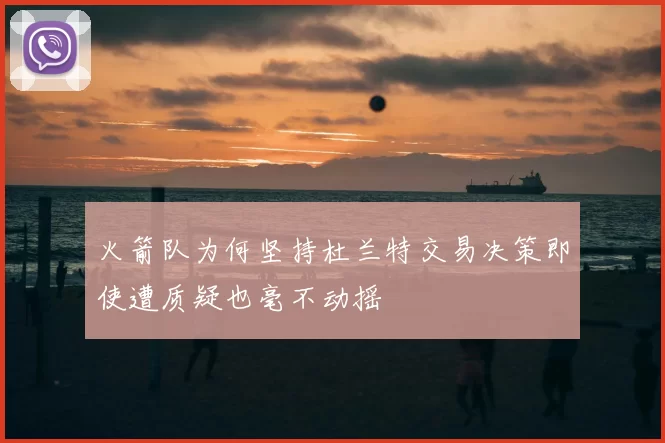 火箭队为何坚持杜兰特交易决策即使遭质疑也毫不动摇