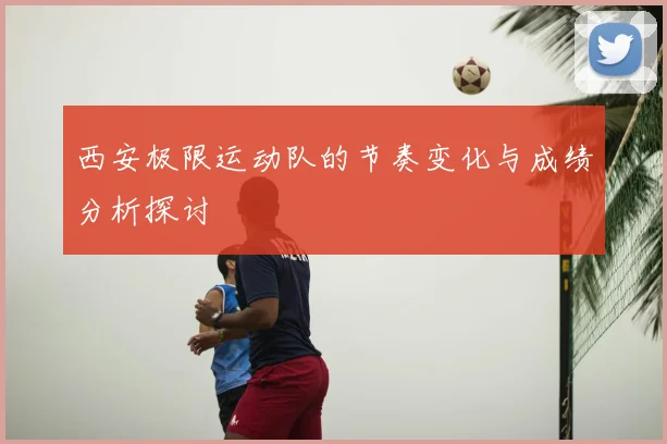 西安极限运动队的节奏变化与成绩分析探讨