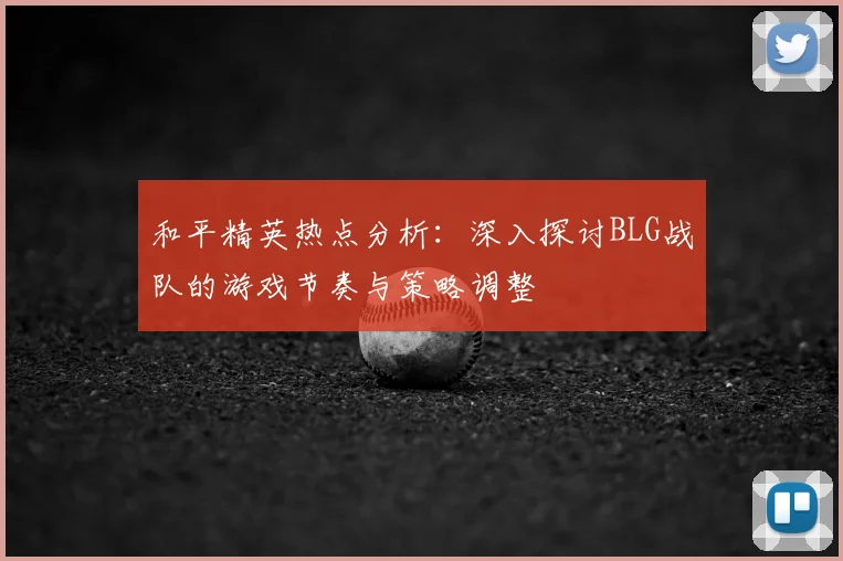 和平精英热点分析：深入探讨BLG战队的游戏节奏与策略调整