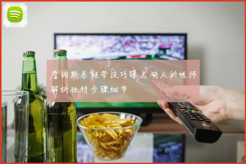 詹姆斯系鞋带技巧曝光湖人训练师解析独特步骤细节