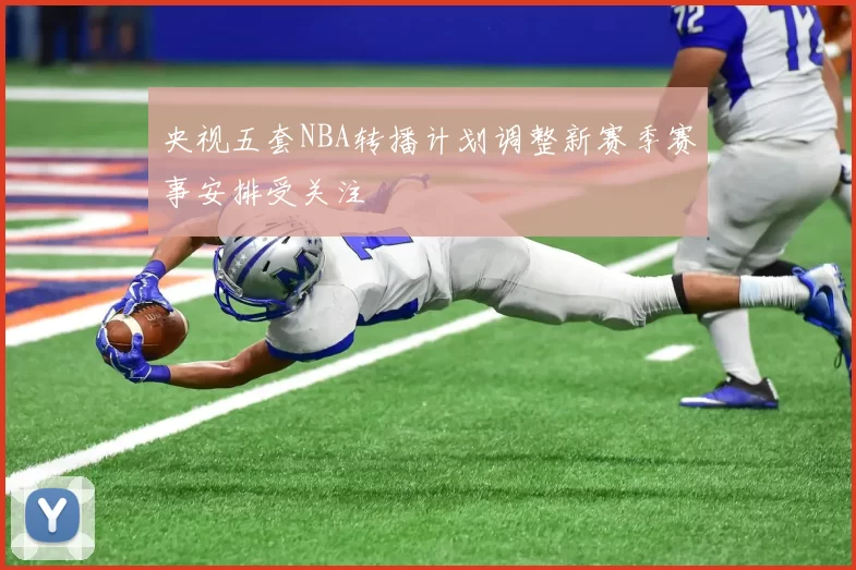 央视五套NBA转播计划调整新赛季赛事安排受关注