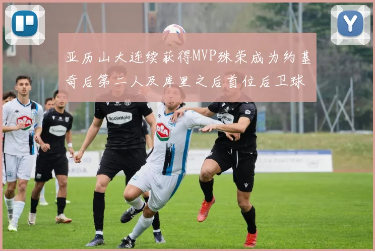 亚历山大连续获得MVP殊荣成为约基奇后第二人及库里之后首位后卫球员