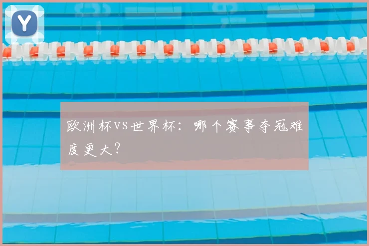 欧洲杯vs世界杯:哪个赛事夺冠难度更大?