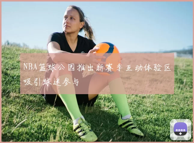 NBA篮球公园推出新赛季互动体验区吸引球迷参与