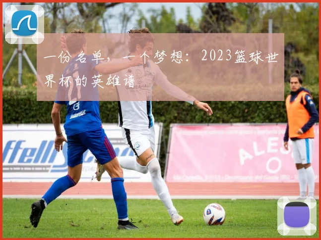 一份名单,一个梦想:2023篮球世界杯的英雄谱