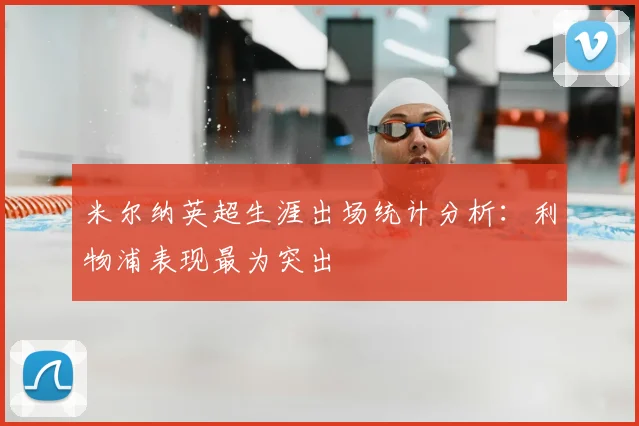 米尔纳英超生涯出场统计分析：利物浦表现最为突出