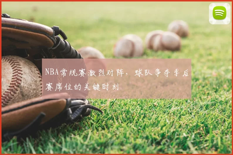 NBA常规赛激烈对阵，球队争夺季后赛席位的关键时刻