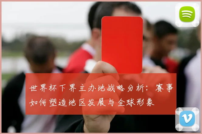 世界杯下界主办地战略分析:赛事如何塑造地区发展与全球形象