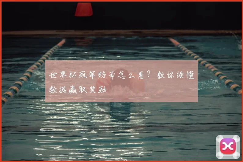 世界杯冠军赔率怎么看?教你读懂数据赢取奖励