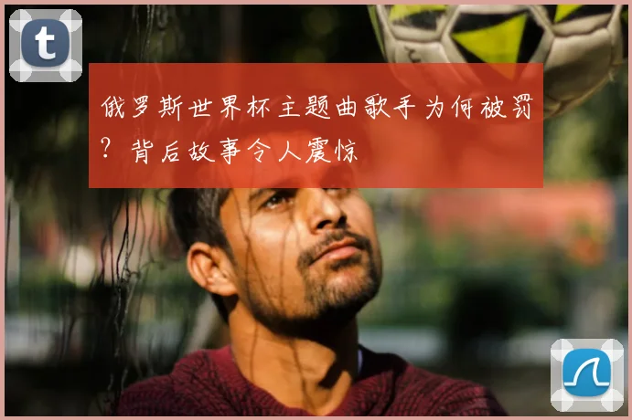 俄罗斯世界杯主题曲歌手为何被罚?背后故事令人震惊