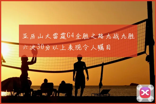 亚历山大雷霆G4全胜之路九战九胜六次30分以上表现令人瞩目
