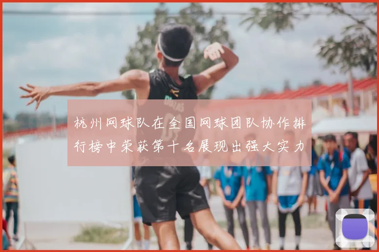 杭州网球队在全国网球团队协作排行榜中荣获第十名展现出强大实力与团结精神