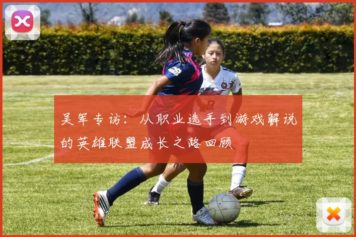 吴军专访：从职业选手到游戏解说的英雄联盟成长之路回顾
