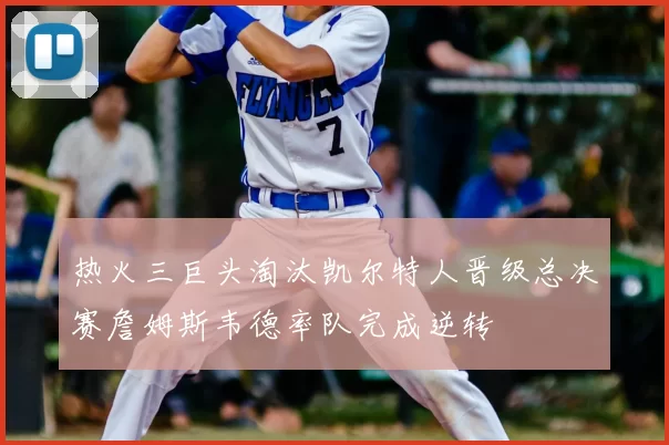 热火三巨头淘汰凯尔特人晋级总决赛詹姆斯韦德率队完成逆转