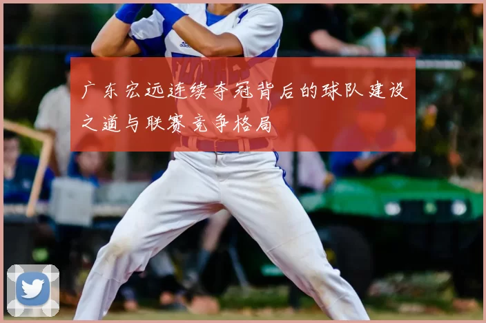 广东宏远连续夺冠背后的球队建设之道与联赛竞争格局