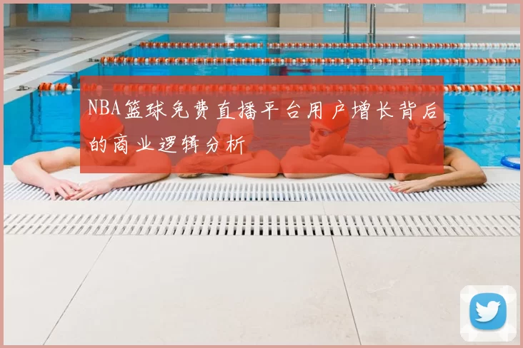 NBA篮球免费直播平台用户增长背后的商业逻辑分析