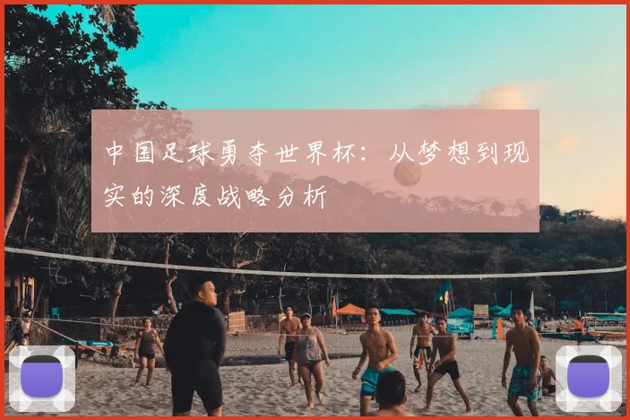 中国足球勇夺世界杯：从梦想到现实的深度战略分析